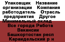 Упаковщик › Название организации ­ Компания-работодатель › Отрасль предприятия ­ Другое › Минимальный оклад ­ 1 - Все города Работа » Вакансии   . Башкортостан респ.,Караидельский р-н